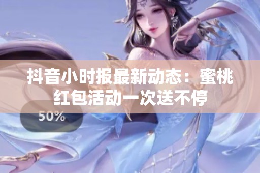抖音小时报最新动态：蜜桃红包活动一次送不停