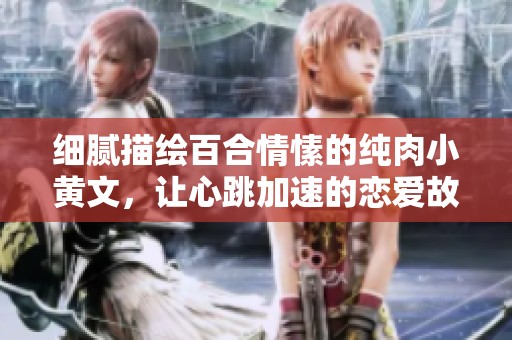 细腻描绘百合情愫的纯肉小黄文，让心跳加速的恋爱故事
