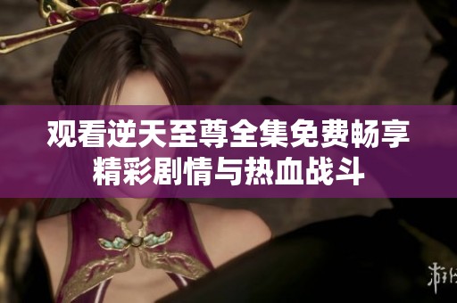 观看逆天至尊全集免费畅享精彩剧情与热血战斗