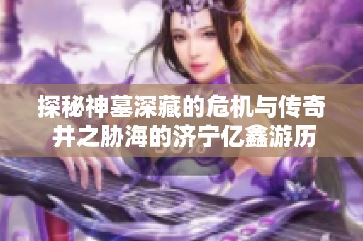 探秘神墓深藏的危机与传奇 井之胁海的济宁亿鑫游历程