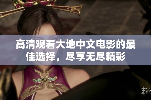 高清观看大地中文电影的最佳选择，尽享无尽精彩