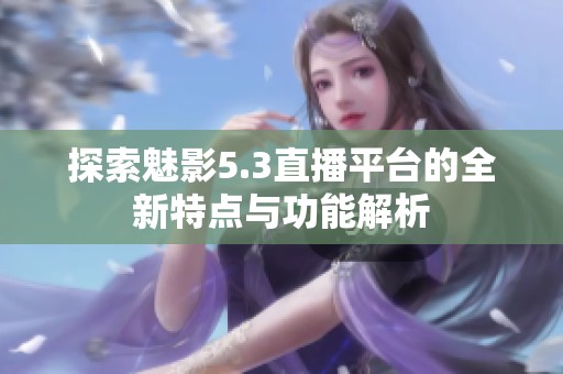 探索魅影5.3直播平台的全新特点与功能解析