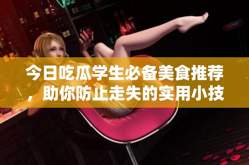 今日吃瓜学生必备美食推荐，助你防止走失的实用小技巧