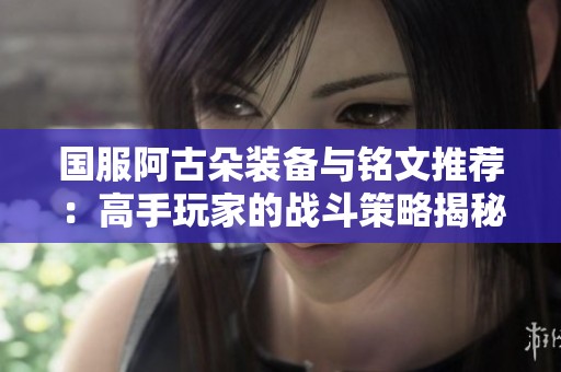 国服阿古朵装备与铭文推荐：高手玩家的战斗策略揭秘