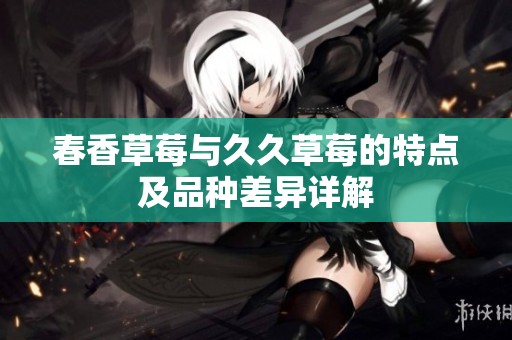 春香草莓与久久草莓的特点及品种差异详解