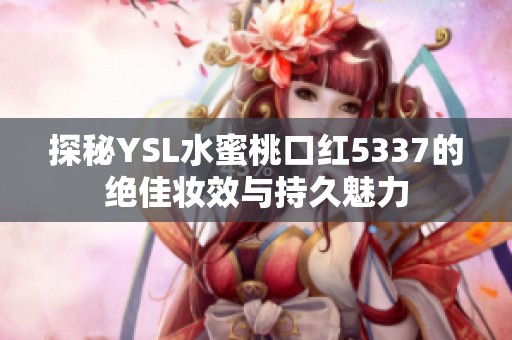 探秘YSL水蜜桃口红5337的绝佳妆效与持久魅力
