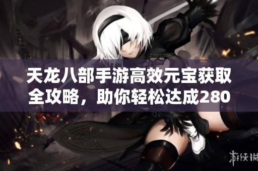 天龙八部手游高效元宝获取全攻略，助你轻松达成280目标