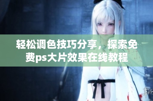 轻松调色技巧分享，探索免费ps大片效果在线教程