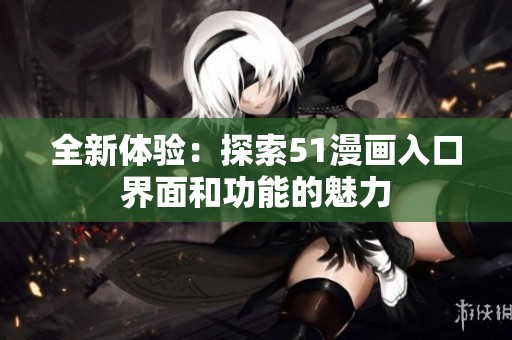 全新体验：探索51漫画入口界面和功能的魅力