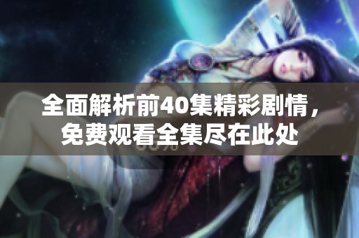 全面解析前40集精彩剧情，免费观看全集尽在此处