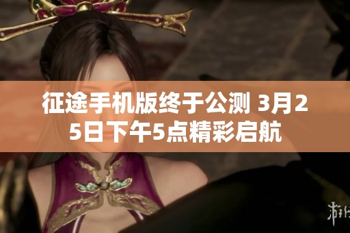 征途手机版终于公测 3月25日下午5点精彩启航