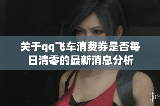 关于qq飞车消费券是否每日清零的最新消息分析