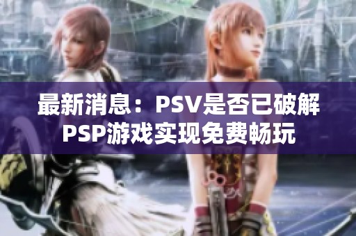 最新消息：PSV是否已破解PSP游戏实现免费畅玩