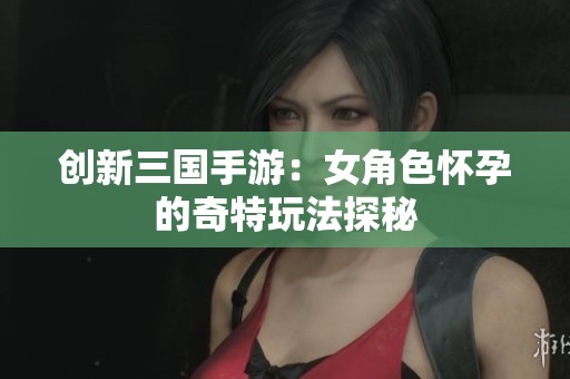 创新三国手游：女角色怀孕的奇特玩法探秘