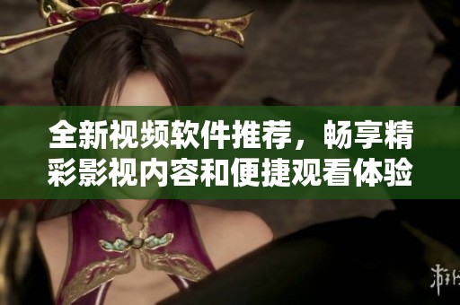 全新视频软件推荐，畅享精彩影视内容和便捷观看体验