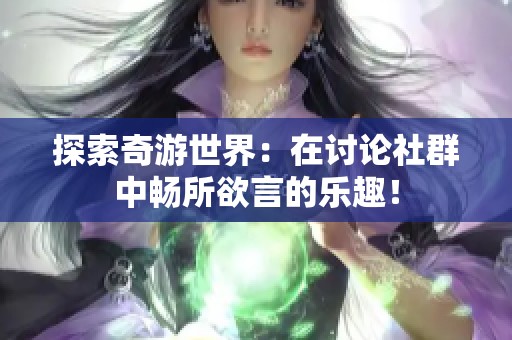 探索奇游世界：在讨论社群中畅所欲言的乐趣！