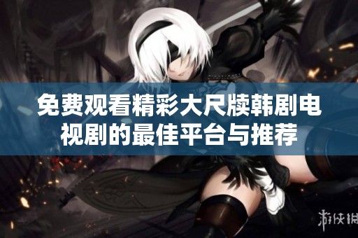 免费观看精彩大尺牍韩剧电视剧的最佳平台与推荐