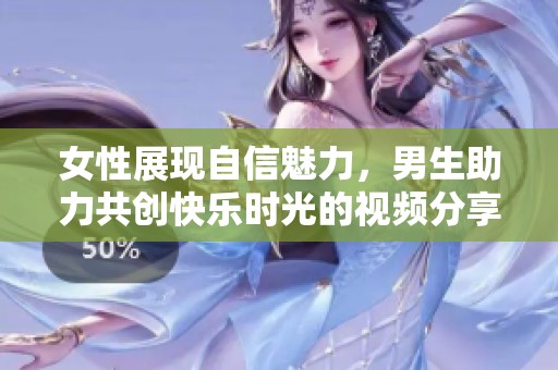 女性展现自信魅力，男生助力共创快乐时光的视频分享