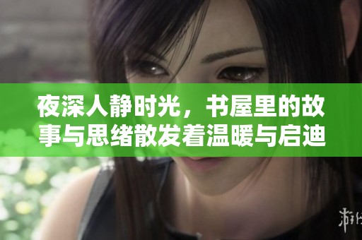 夜深人静时光，书屋里的故事与思绪散发着温暖与启迪