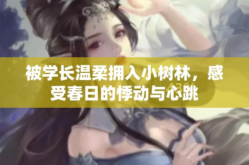 被学长温柔拥入小树林，感受春日的悸动与心跳