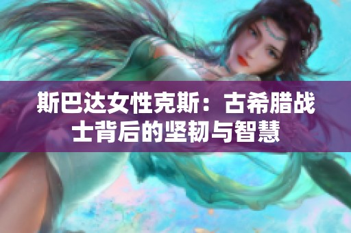 斯巴达女性克斯：古希腊战士背后的坚韧与智慧
