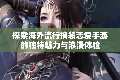 探索海外流行换装恋爱手游的独特魅力与浪漫体验