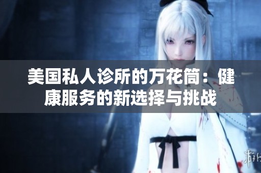 美国私人诊所的万花筒：健康服务的新选择与挑战