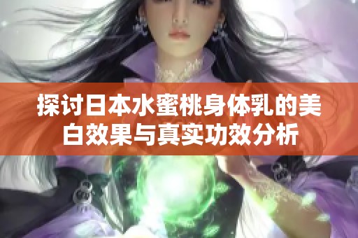 探讨日本水蜜桃身体乳的美白效果与真实功效分析