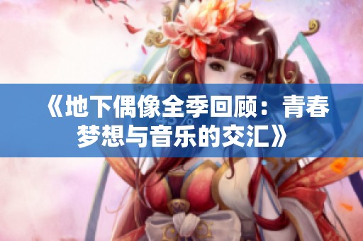 《地下偶像全季回顾：青春梦想与音乐的交汇》