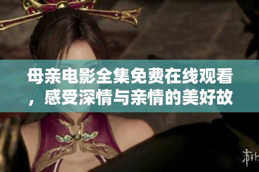 母亲电影全集免费在线观看，感受深情与亲情的美好故事