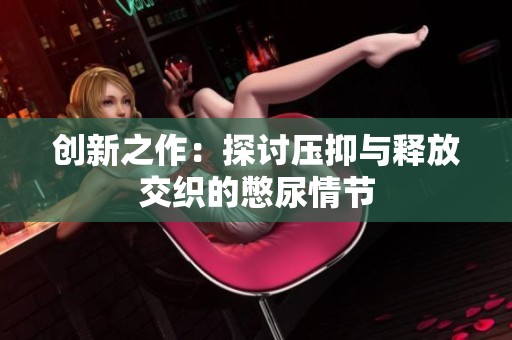 创新之作：探讨压抑与释放交织的憋尿情节
