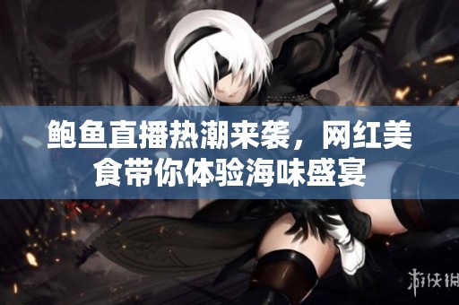 鲍鱼直播热潮来袭，网红美食带你体验海味盛宴