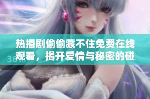 热播剧偷偷藏不住免费在线观看，揭开爱情与秘密的碰撞剧情
