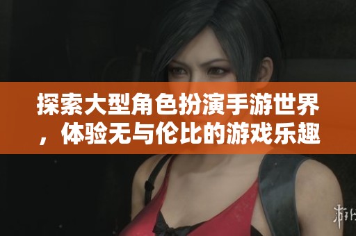 探索大型角色扮演手游世界，体验无与伦比的游戏乐趣