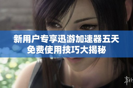 新用户专享迅游加速器五天免费使用技巧大揭秘