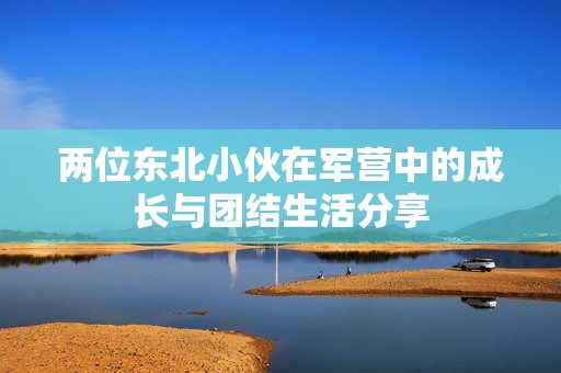 两位东北小伙在军营中的成长与团结生活分享