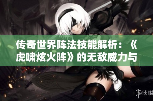 传奇世界阵法技能解析：《虎啸炫火阵》的无敌威力与应用