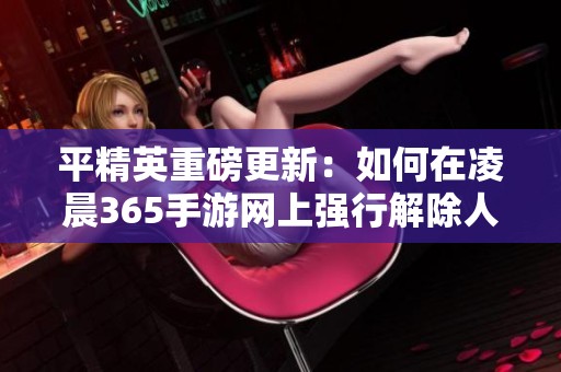 平精英重磅更新：如何在凌晨365手游网上强行解除人脸识别功能