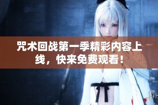 咒术回战第一季精彩内容上线，快来免费观看！