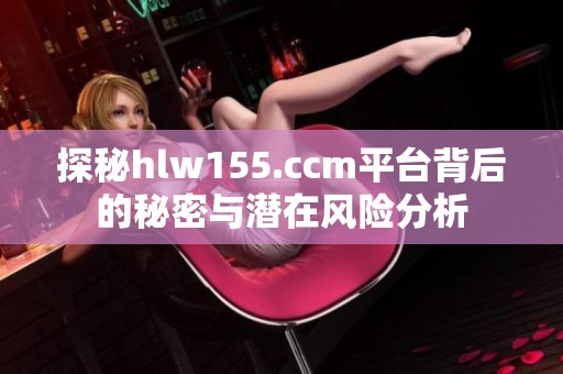 探秘hlw155.ccm平台背后的秘密与潜在风险分析