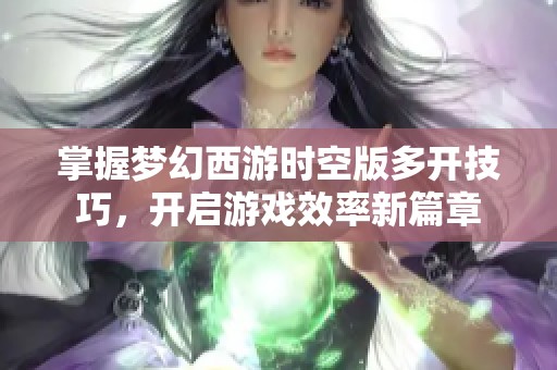 掌握梦幻西游时空版多开技巧，开启游戏效率新篇章