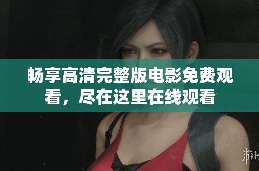畅享高清完整版电影免费观看，尽在这里在线观看