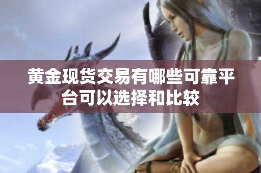 黄金现货交易有哪些可靠平台可以选择和比较