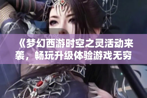 《梦幻西游时空之灵活动来袭，畅玩升级体验游戏无穷魅力》