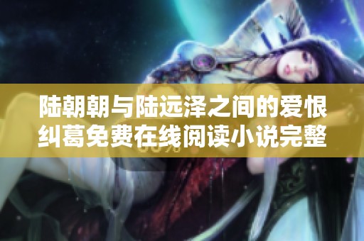陆朝朝与陆远泽之间的爱恨纠葛免费在线阅读小说完整版