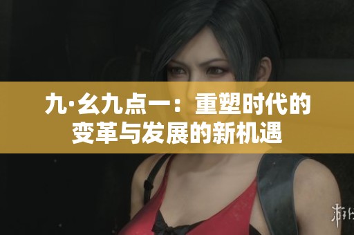 九·幺九点一：重塑时代的变革与发展的新机遇