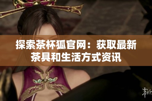 探索茶杯狐官网：获取最新茶具和生活方式资讯