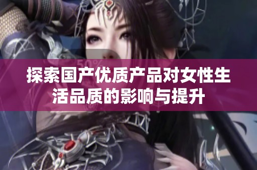 探索国产优质产品对女性生活品质的影响与提升