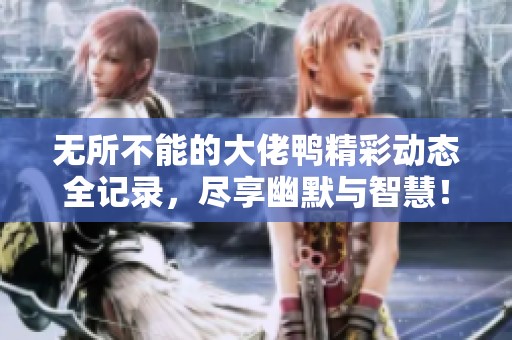 无所不能的大佬鸭精彩动态全记录，尽享幽默与智慧！
