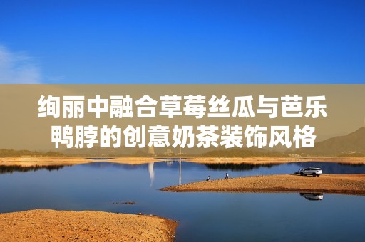 绚丽中融合草莓丝瓜与芭乐鸭脖的创意奶茶装饰风格
